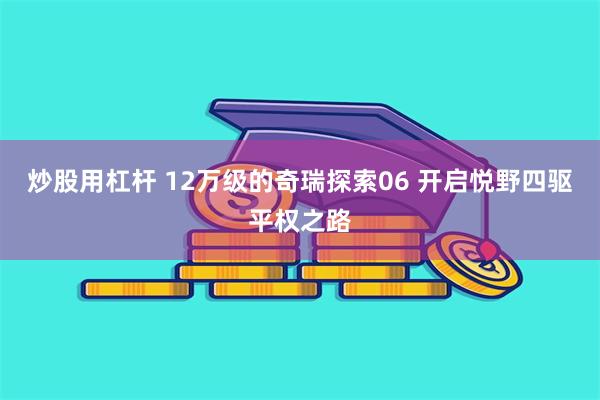 炒股用杠杆 12万级的奇瑞探索06 开启悦野四驱平权之路