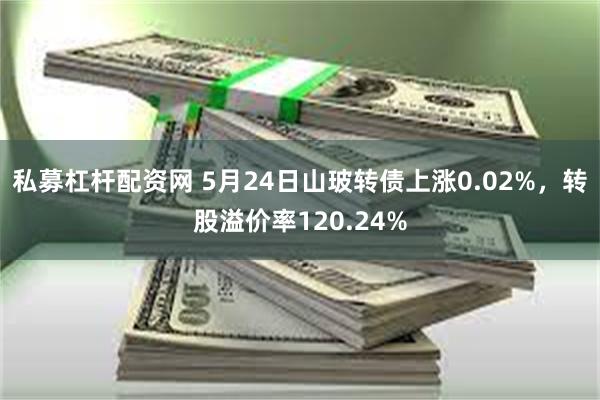 私募杠杆配资网 5月24日山玻转债上涨0.02%，转股溢价率120.24%