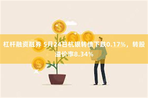 杠杆融资融券 5月24日杭银转债下跌0.17%，转股溢价率8.34%