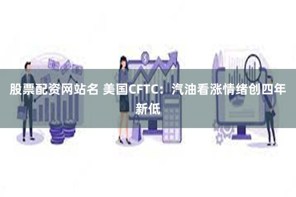 股票配资网站名 美国CFTC：汽油看涨情绪创四年新低