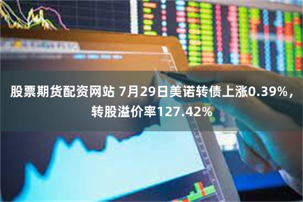 股票期货配资网站 7月29日美诺转债上涨0.39%，转股溢价率127.42%