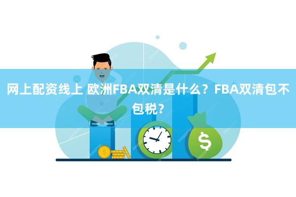 网上配资线上 欧洲FBA双清是什么？FBA双清包不包税？