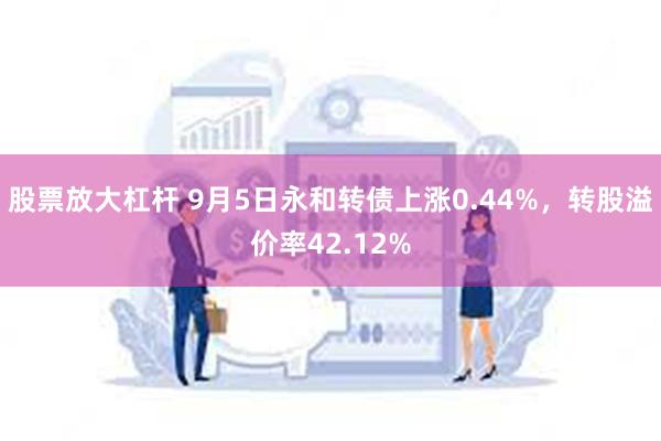 股票放大杠杆 9月5日永和转债上涨0.44%，转股溢价率42.12%