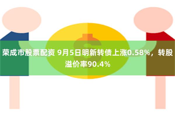 荣成市股票配资 9月5日明新转债上涨0.58%，转股溢价率90.4%