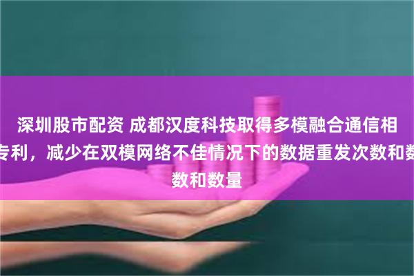 深圳股市配资 成都汉度科技取得多模融合通信相关专利，减少在双模网络不佳情况下的数据重发次数和数量