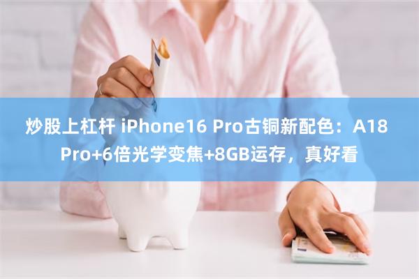 炒股上杠杆 iPhone16 Pro古铜新配色：A18 Pro+6倍光学变焦+8GB运存，真好看