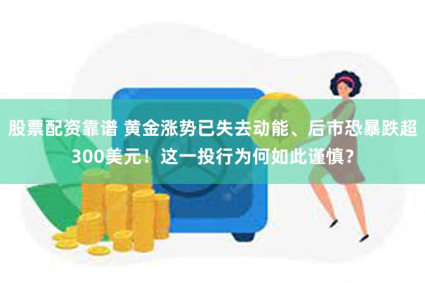 股票配资靠谱 黄金涨势已失去动能、后市恐暴跌超300美元！这一投行为何如此谨慎？