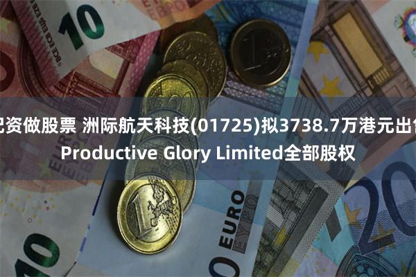 配资做股票 洲际航天科技(01725)拟3738.7万港元出售Productive Glory Limited全部股权