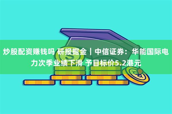 炒股配资赚钱吗 研报掘金｜中信证券：华能国际电力次季业绩下滑 予目标价5.2港元