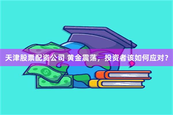 天津股票配资公司 黄金震荡，投资者该如何应对？