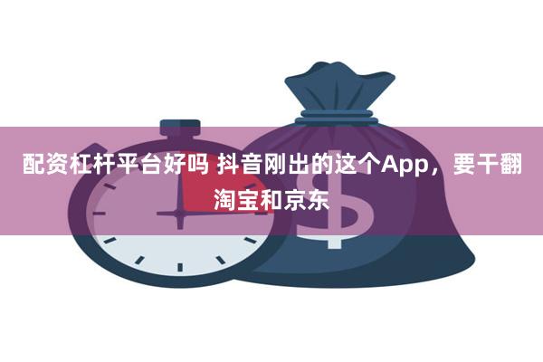 配资杠杆平台好吗 抖音刚出的这个App，要干翻淘宝和京东