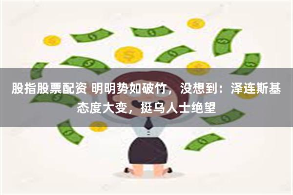 股指股票配资 明明势如破竹，没想到：泽连斯基态度大变，挺乌人士绝望