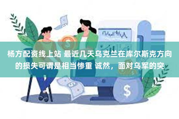 杨方配资线上站 最近几天乌克兰在库尔斯克方向的损失可谓是相当惨重 诚然，面对乌军的突