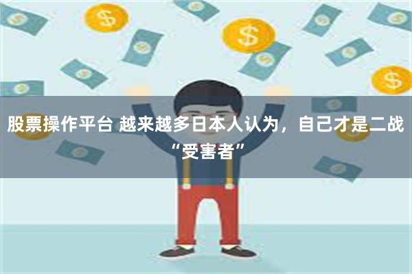 股票操作平台 越来越多日本人认为，自己才是二战“受害者”