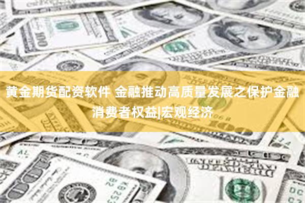 黄金期货配资软件 金融推动高质量发展之保护金融消费者权益|宏观经济