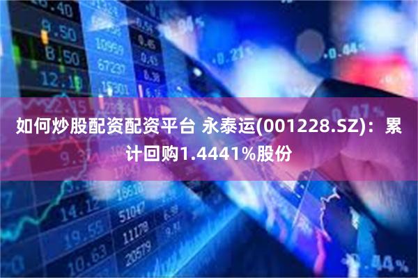 如何炒股配资配资平台 永泰运(001228.SZ)：累计回购1.4441%股份