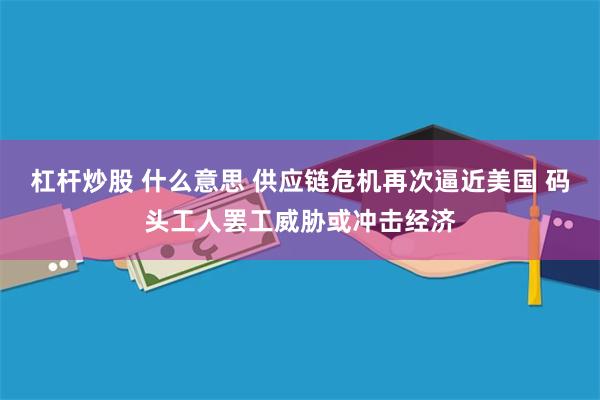 杠杆炒股 什么意思 供应链危机再次逼近美国 码头工人罢工威胁或冲击经济