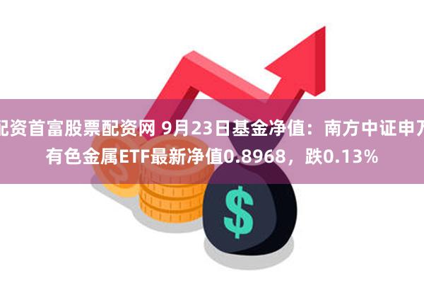 配资首富股票配资网 9月23日基金净值：南方中证申万有色金属ETF最新净值0.8968，跌0.13%