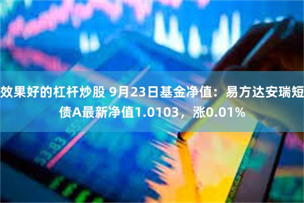 效果好的杠杆炒股 9月23日基金净值：易方达安瑞短债A最新净值1.0103，涨0.01%