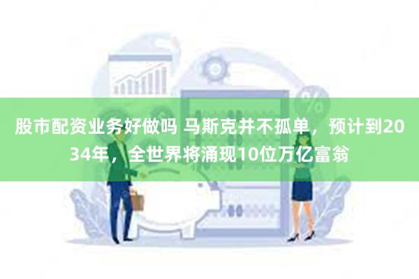 股市配资业务好做吗 马斯克并不孤单，预计到2034年，全世界将涌现10位万亿富翁