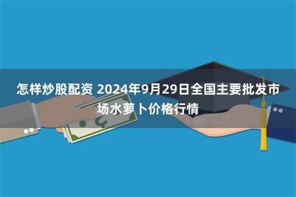 怎样炒股配资 2024年9月29日全国主要批发市场水萝卜价格行情