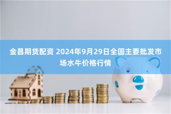 金昌期货配资 2024年9月29日全国主要批发市场水牛价格行情