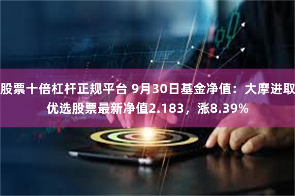 股票十倍杠杆正规平台 9月30日基金净值：大摩进取优选股票最新净值2.183，涨8.39%