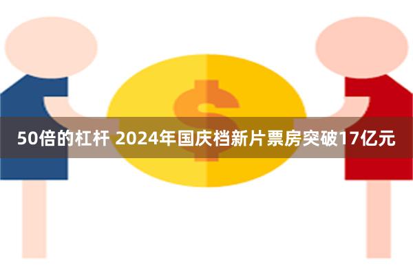 50倍的杠杆 2024年国庆档新片票房突破17亿元