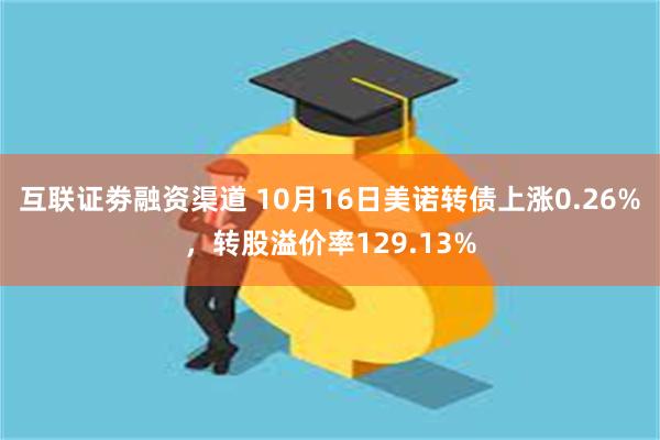 互联证劵融资渠道 10月16日美诺转债上涨0.26%，转股溢价率129.13%