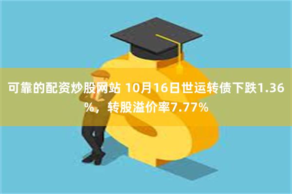 可靠的配资炒股网站 10月16日世运转债下跌1.36%，转股溢价率7.77%