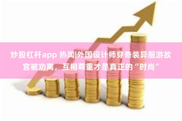 炒股杠杆app 热闻|外国设计师穿奇装异服游故宫被劝离，互相尊重才是真正的“时尚”