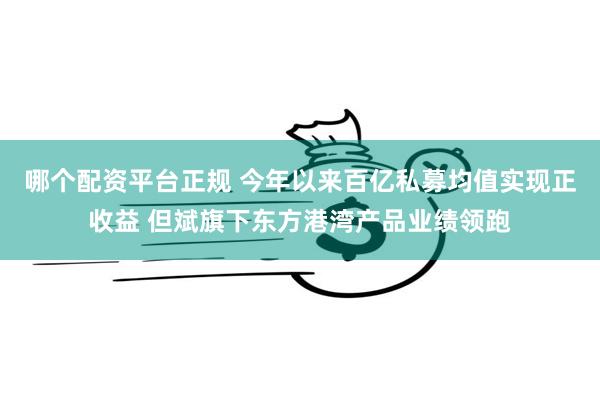 哪个配资平台正规 今年以来百亿私募均值实现正收益 但斌旗下东方港湾产品业绩领跑