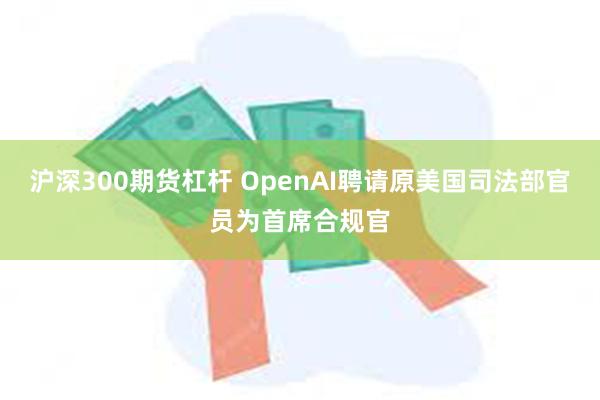 沪深300期货杠杆 OpenAI聘请原美国司法部官员为首席合规官