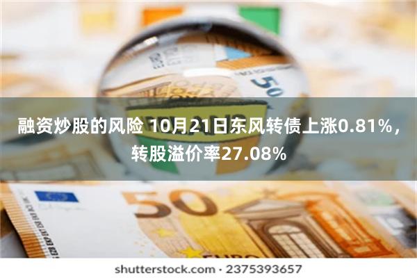 融资炒股的风险 10月21日东风转债上涨0.81%，转股溢价率27.08%