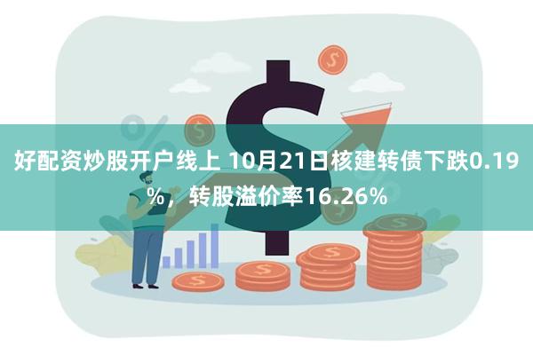 好配资炒股开户线上 10月21日核建转债下跌0.19%，转股溢价率16.26%