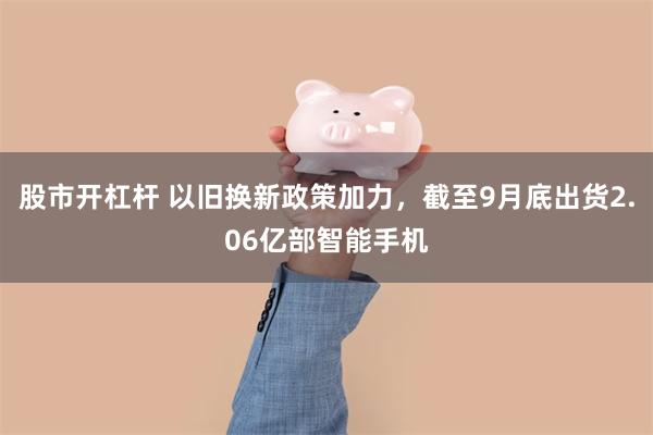 股市开杠杆 以旧换新政策加力，截至9月底出货2.06亿部智能手机