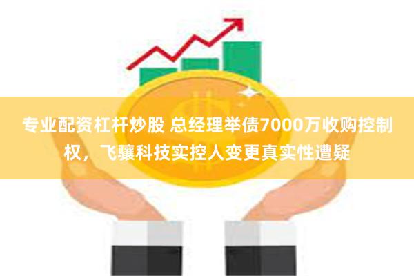 专业配资杠杆炒股 总经理举债7000万收购控制权，飞骧科技实控人变更真实性遭疑