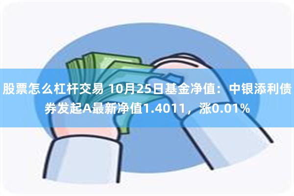 股票怎么杠杆交易 10月25日基金净值：中银添利债券发起A最新净值1.4011，涨0.01%