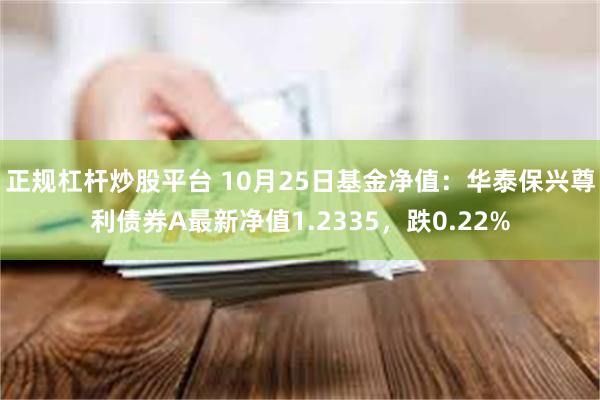 正规杠杆炒股平台 10月25日基金净值：华泰保兴尊利债券A最新净值1.2335，跌0.22%