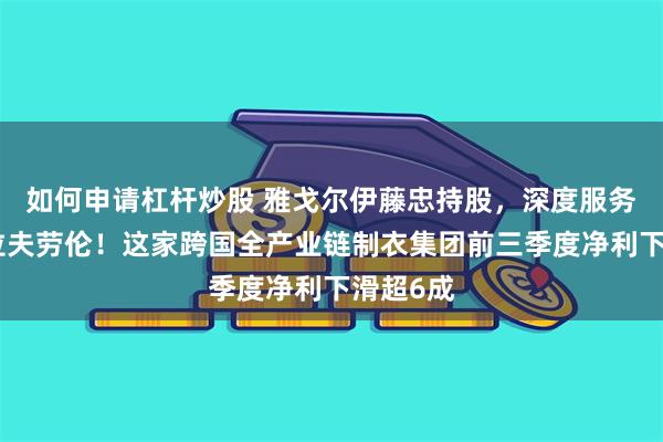 如何申请杠杆炒股 雅戈尔伊藤忠持股，深度服务优衣库拉夫劳伦！这家跨国全产业链制衣集团前三季度净利下滑超6成