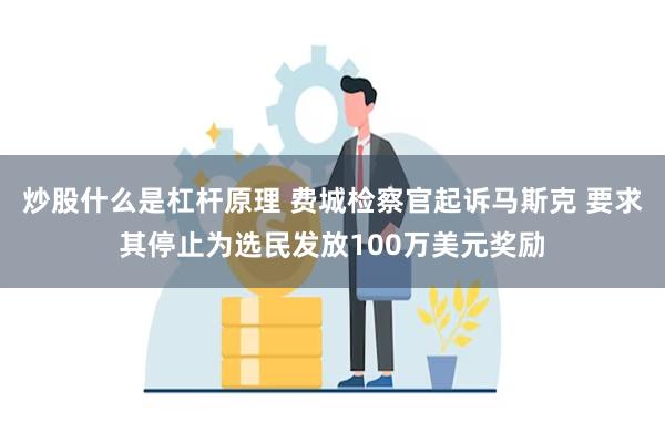 炒股什么是杠杆原理 费城检察官起诉马斯克 要求其停止为选民发放100万美元奖励