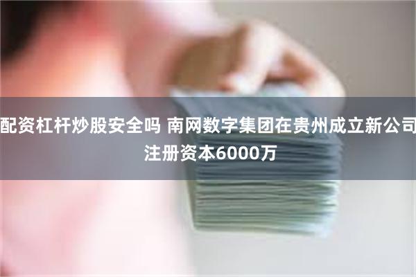 配资杠杆炒股安全吗 南网数字集团在贵州成立新公司 注册资本6000万