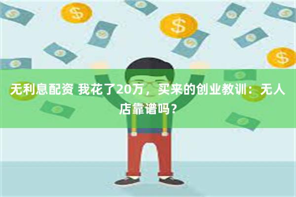 无利息配资 我花了20万，买来的创业教训：无人店靠谱吗？