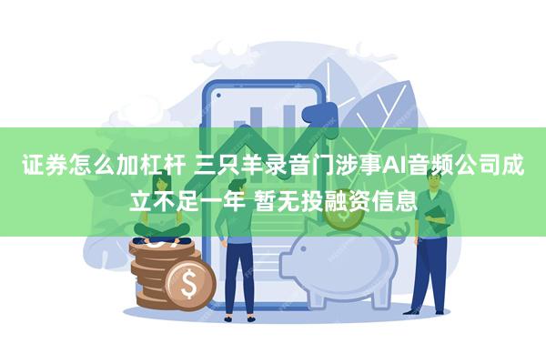 证券怎么加杠杆 三只羊录音门涉事AI音频公司成立不足一年 暂无投融资信息