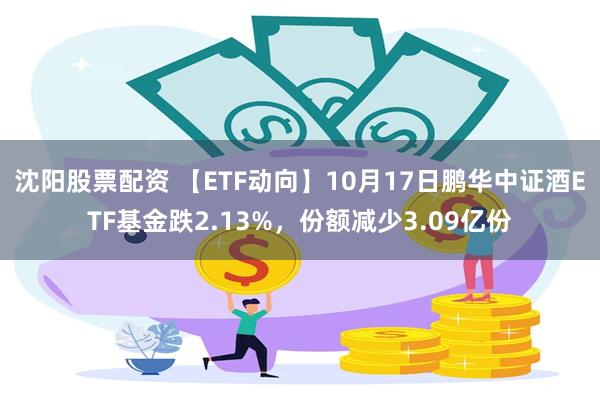 沈阳股票配资 【ETF动向】10月17日鹏华中证酒ETF基金跌2.13%，份额减少3.09亿份