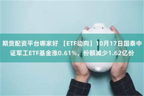 期货配资平台哪家好 【ETF动向】10月17日国泰中证军工ETF基金涨0.61%，份额减少1.62亿份