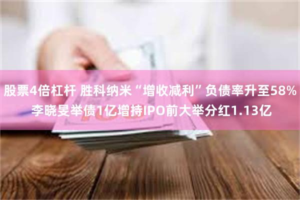 股票4倍杠杆 胜科纳米“增收减利”负债率升至58% 李晓旻举债1亿增持IPO前大举分红1.13亿