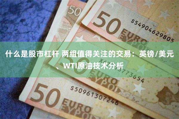 什么是股市杠杆 两组值得关注的交易：英镑/美元、WTI原油技术分析