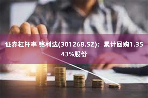 证券杠杆率 铭利达(301268.SZ)：累计回购1.3543%股份