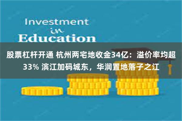 股票杠杆开通 杭州两宅地收金34亿：溢价率均超33% 滨江加码城东，华润置地落子之江